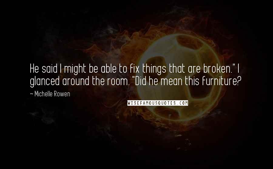 Michelle Rowen Quotes: He said I might be able to fix things that are broken." I glanced around the room. "Did he mean this furniture?