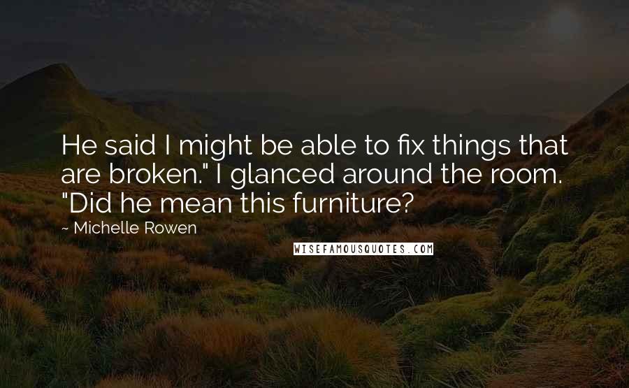 Michelle Rowen Quotes: He said I might be able to fix things that are broken." I glanced around the room. "Did he mean this furniture?