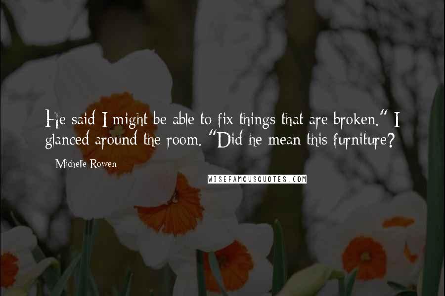 Michelle Rowen Quotes: He said I might be able to fix things that are broken." I glanced around the room. "Did he mean this furniture?