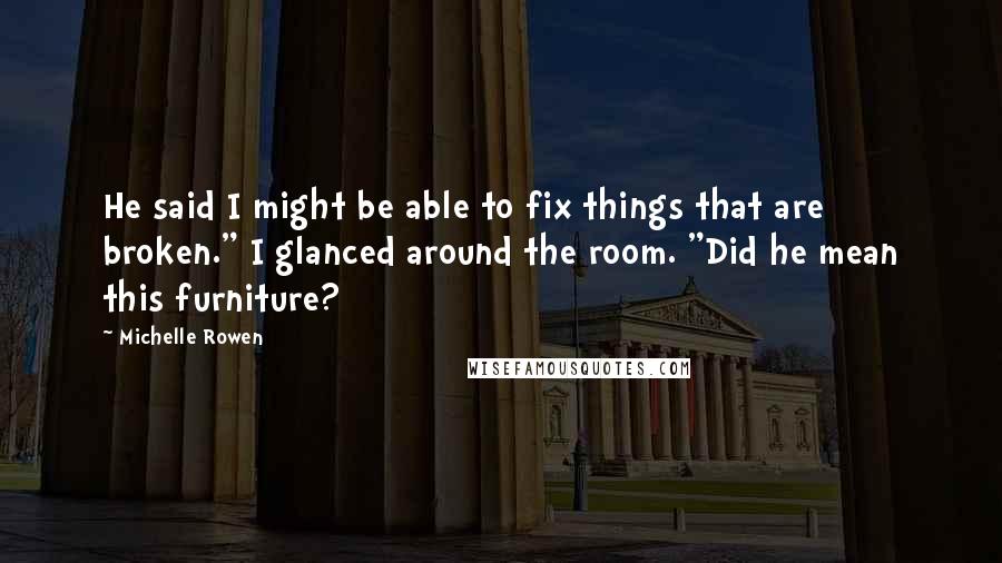 Michelle Rowen Quotes: He said I might be able to fix things that are broken." I glanced around the room. "Did he mean this furniture?