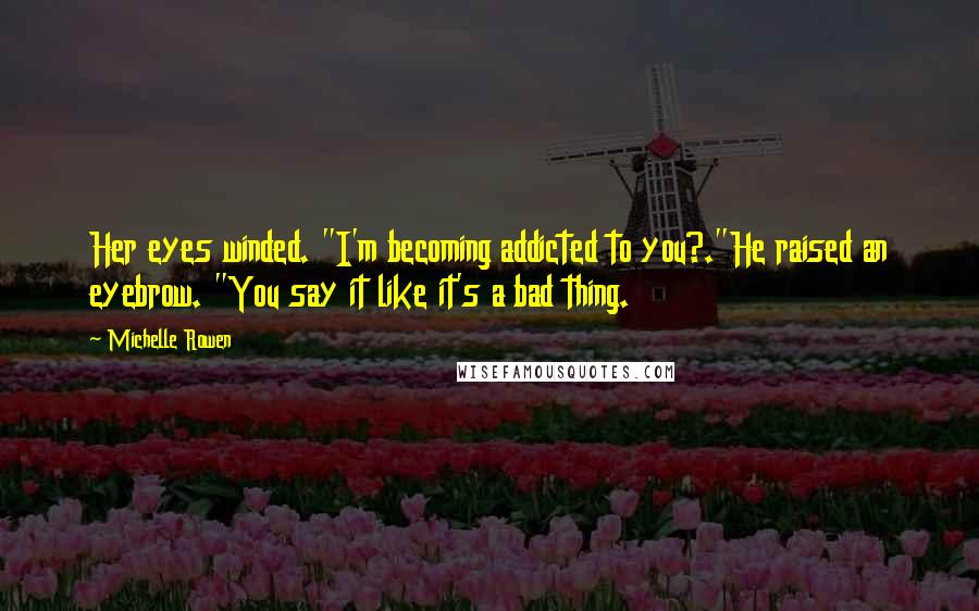 Michelle Rowen Quotes: Her eyes winded. "I'm becoming addicted to you?."He raised an eyebrow. "You say it like it's a bad thing.