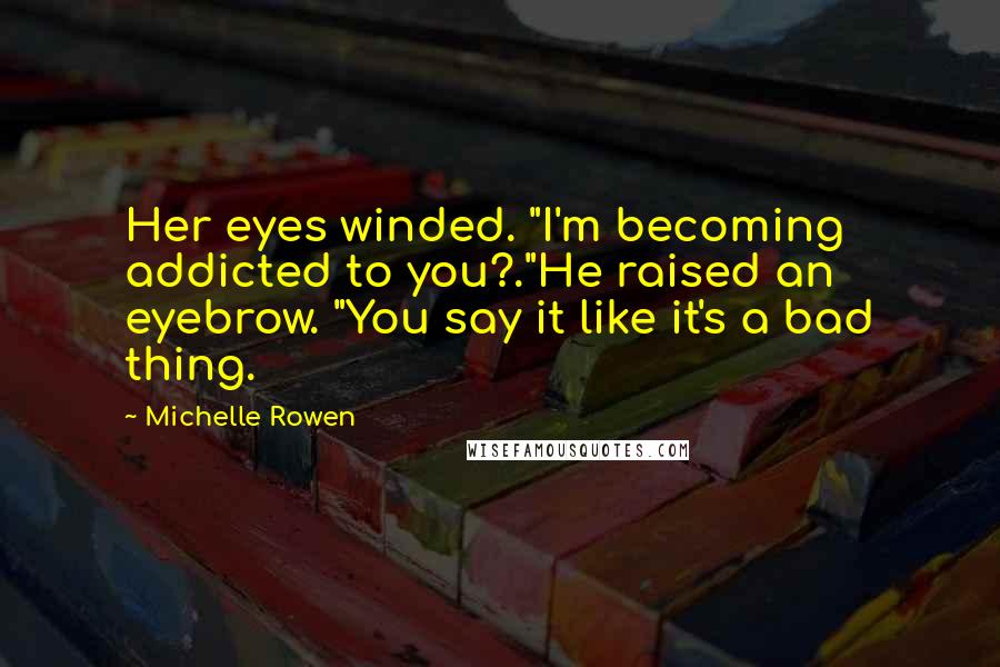 Michelle Rowen Quotes: Her eyes winded. "I'm becoming addicted to you?."He raised an eyebrow. "You say it like it's a bad thing.