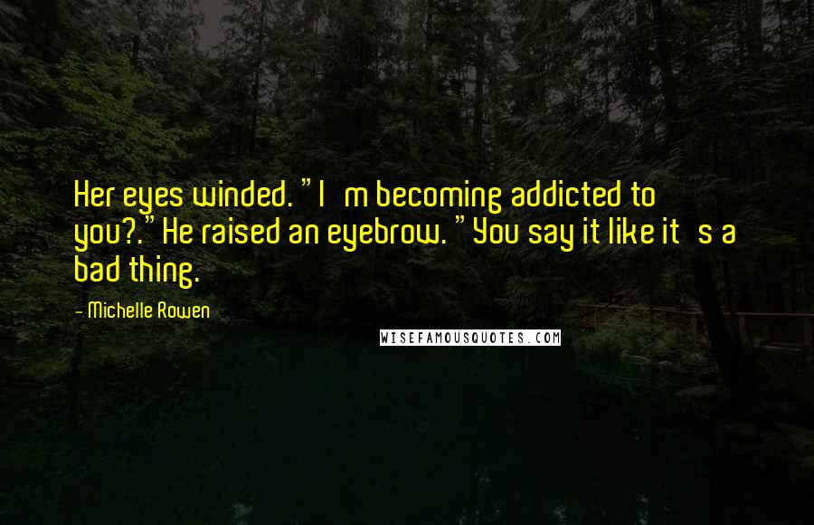 Michelle Rowen Quotes: Her eyes winded. "I'm becoming addicted to you?."He raised an eyebrow. "You say it like it's a bad thing.