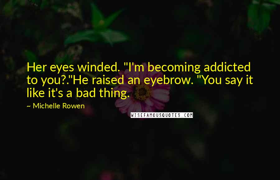 Michelle Rowen Quotes: Her eyes winded. "I'm becoming addicted to you?."He raised an eyebrow. "You say it like it's a bad thing.