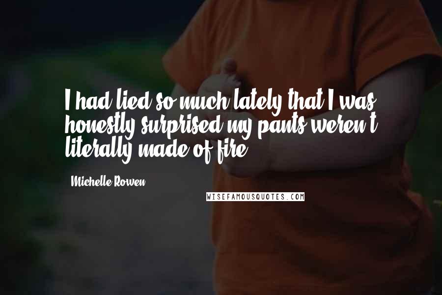 Michelle Rowen Quotes: I had lied so much lately that I was honestly surprised my pants weren't literally made of fire.