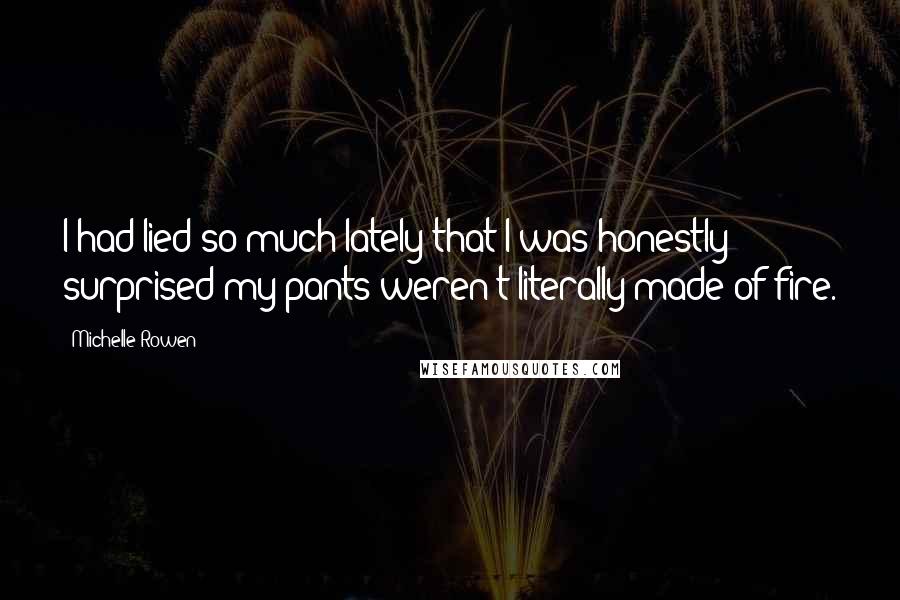 Michelle Rowen Quotes: I had lied so much lately that I was honestly surprised my pants weren't literally made of fire.