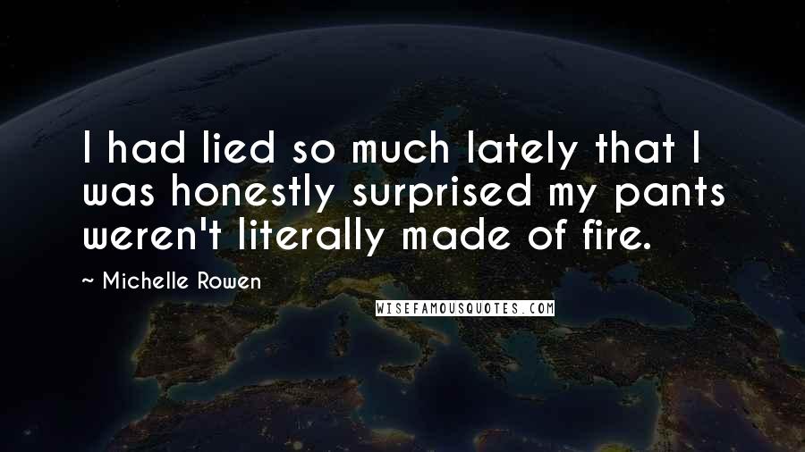 Michelle Rowen Quotes: I had lied so much lately that I was honestly surprised my pants weren't literally made of fire.