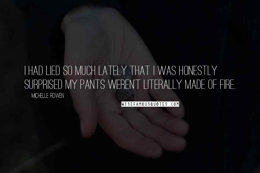Michelle Rowen Quotes: I had lied so much lately that I was honestly surprised my pants weren't literally made of fire.