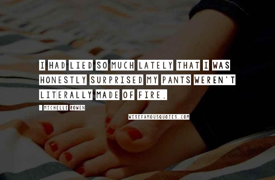 Michelle Rowen Quotes: I had lied so much lately that I was honestly surprised my pants weren't literally made of fire.