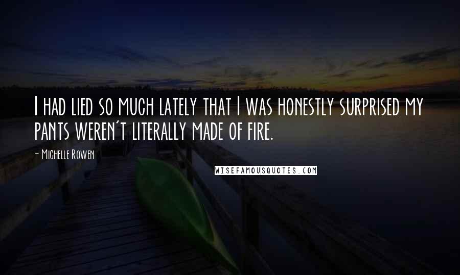 Michelle Rowen Quotes: I had lied so much lately that I was honestly surprised my pants weren't literally made of fire.
