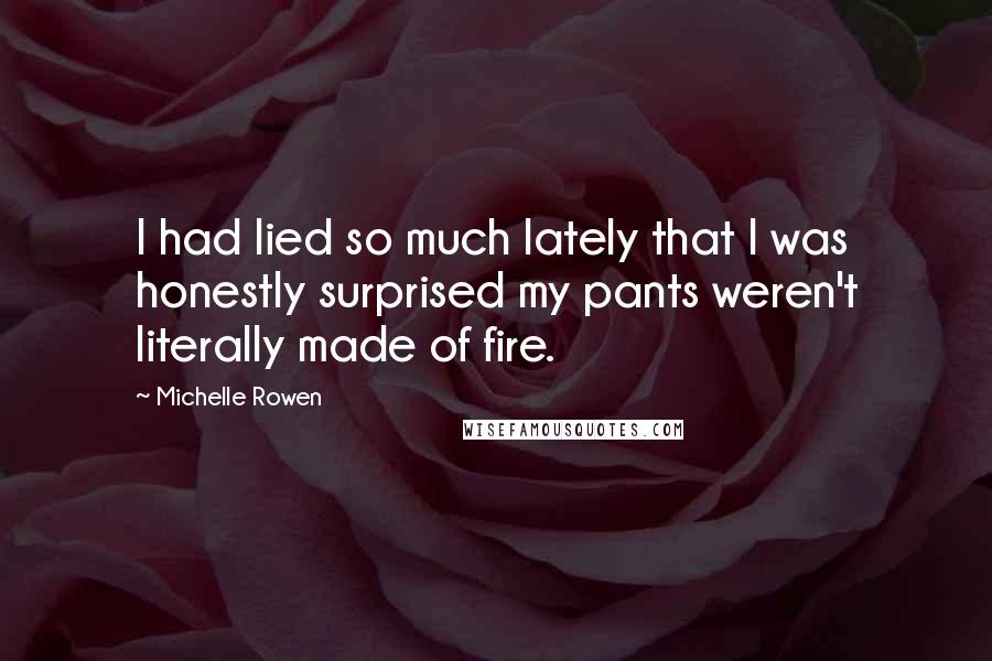 Michelle Rowen Quotes: I had lied so much lately that I was honestly surprised my pants weren't literally made of fire.