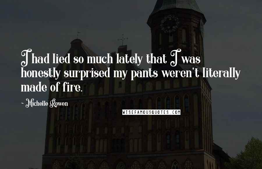 Michelle Rowen Quotes: I had lied so much lately that I was honestly surprised my pants weren't literally made of fire.