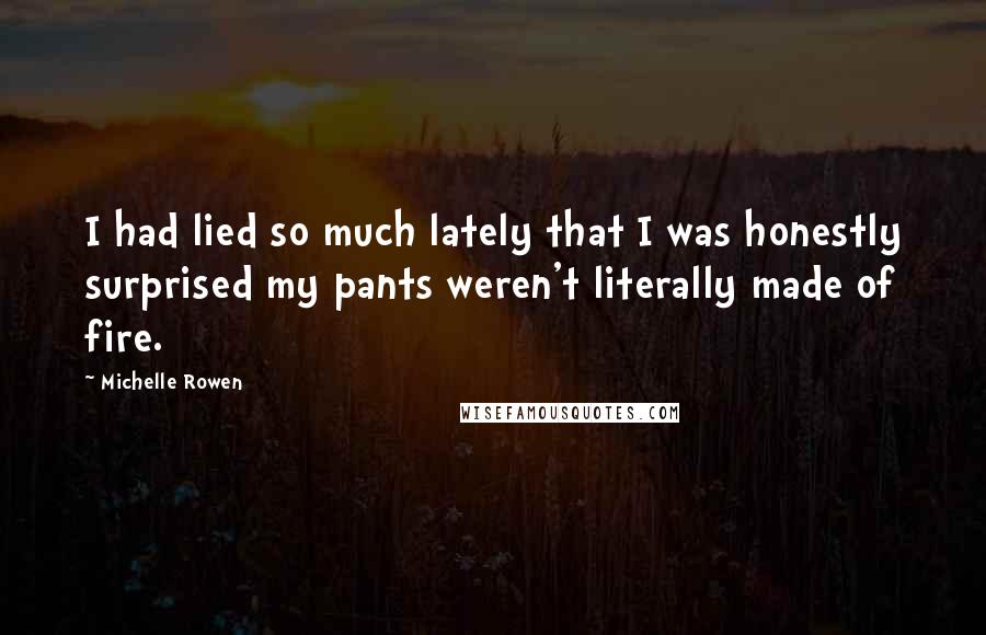 Michelle Rowen Quotes: I had lied so much lately that I was honestly surprised my pants weren't literally made of fire.