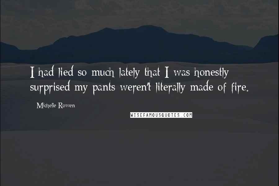 Michelle Rowen Quotes: I had lied so much lately that I was honestly surprised my pants weren't literally made of fire.