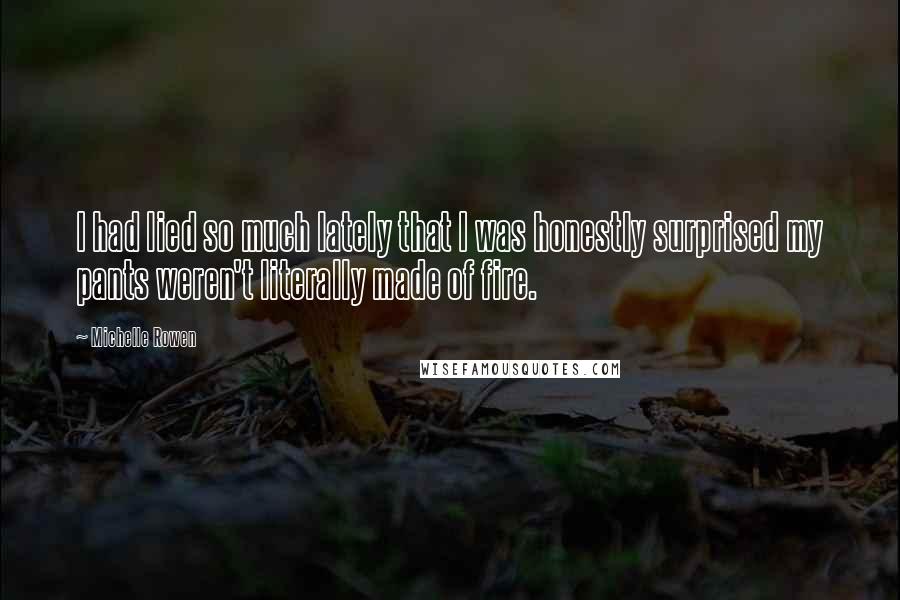Michelle Rowen Quotes: I had lied so much lately that I was honestly surprised my pants weren't literally made of fire.