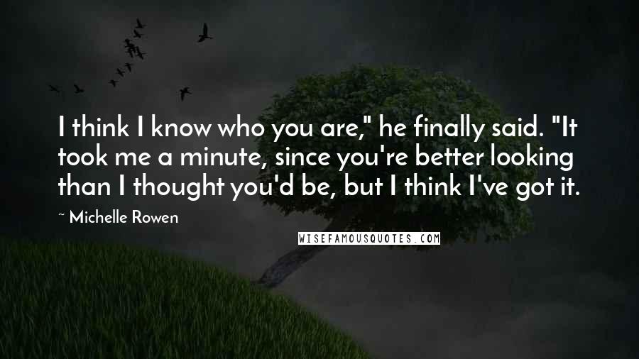 Michelle Rowen Quotes: I think I know who you are," he finally said. "It took me a minute, since you're better looking than I thought you'd be, but I think I've got it.