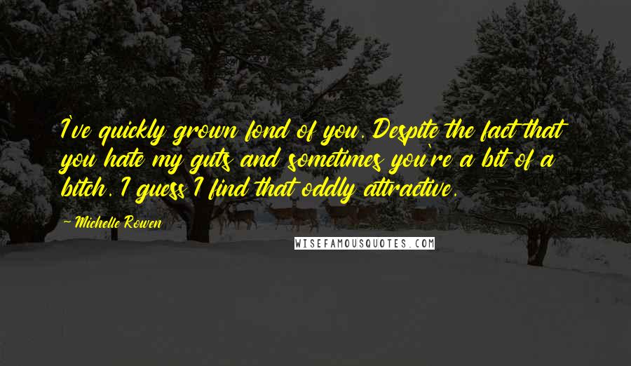 Michelle Rowen Quotes: I've quickly grown fond of you. Despite the fact that you hate my guts and sometimes you're a bit of a bitch. I guess I find that oddly attractive.