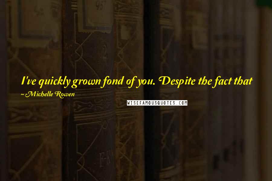 Michelle Rowen Quotes: I've quickly grown fond of you. Despite the fact that you hate my guts and sometimes you're a bit of a bitch. I guess I find that oddly attractive.