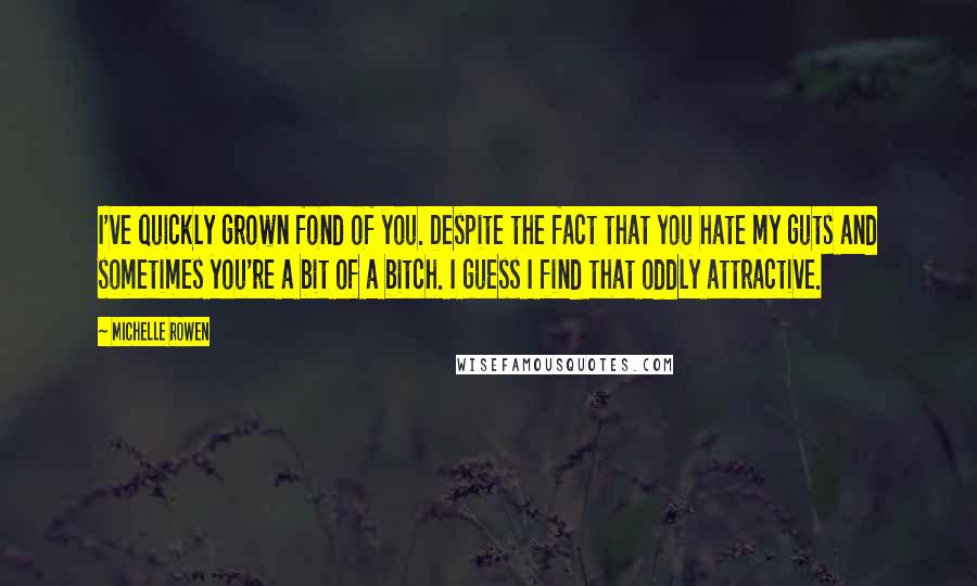 Michelle Rowen Quotes: I've quickly grown fond of you. Despite the fact that you hate my guts and sometimes you're a bit of a bitch. I guess I find that oddly attractive.