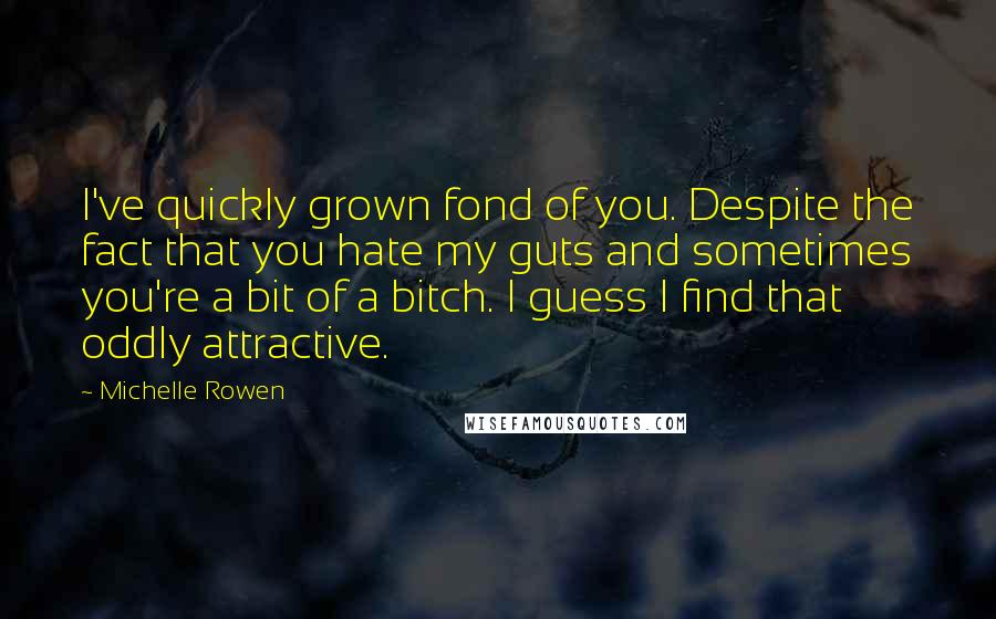 Michelle Rowen Quotes: I've quickly grown fond of you. Despite the fact that you hate my guts and sometimes you're a bit of a bitch. I guess I find that oddly attractive.