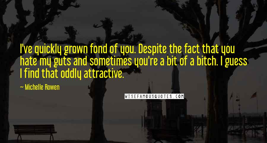 Michelle Rowen Quotes: I've quickly grown fond of you. Despite the fact that you hate my guts and sometimes you're a bit of a bitch. I guess I find that oddly attractive.