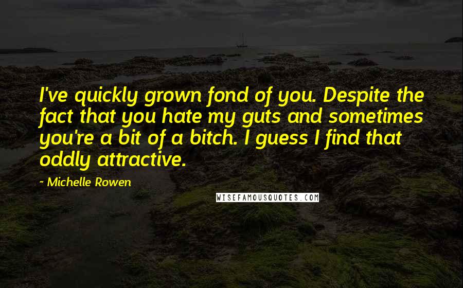 Michelle Rowen Quotes: I've quickly grown fond of you. Despite the fact that you hate my guts and sometimes you're a bit of a bitch. I guess I find that oddly attractive.