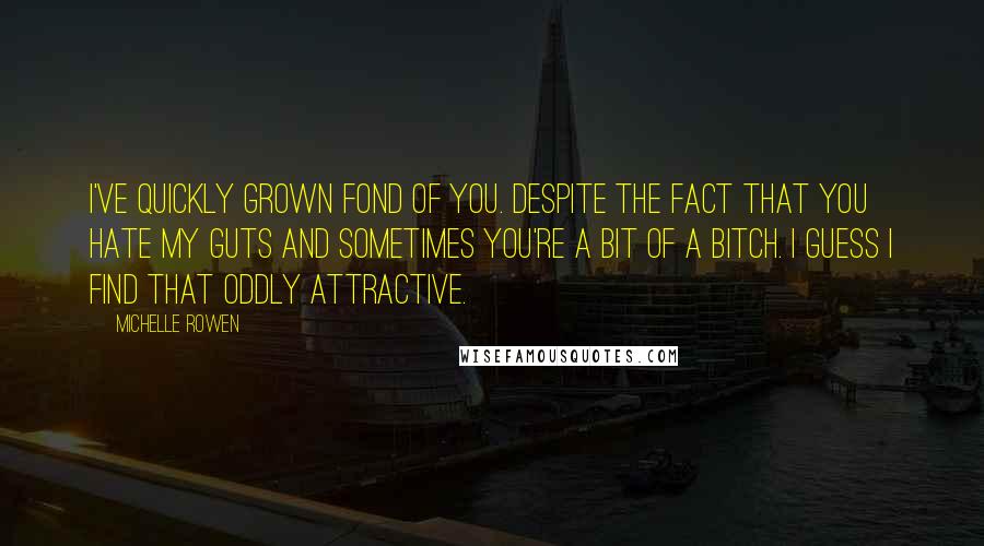 Michelle Rowen Quotes: I've quickly grown fond of you. Despite the fact that you hate my guts and sometimes you're a bit of a bitch. I guess I find that oddly attractive.
