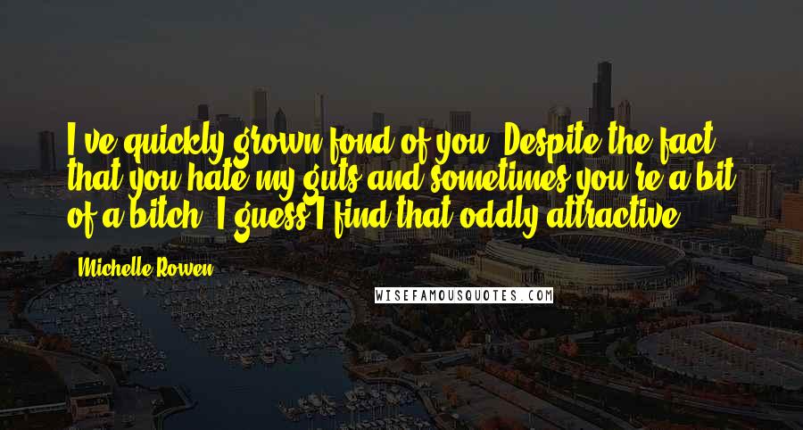 Michelle Rowen Quotes: I've quickly grown fond of you. Despite the fact that you hate my guts and sometimes you're a bit of a bitch. I guess I find that oddly attractive.