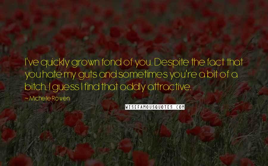 Michelle Rowen Quotes: I've quickly grown fond of you. Despite the fact that you hate my guts and sometimes you're a bit of a bitch. I guess I find that oddly attractive.