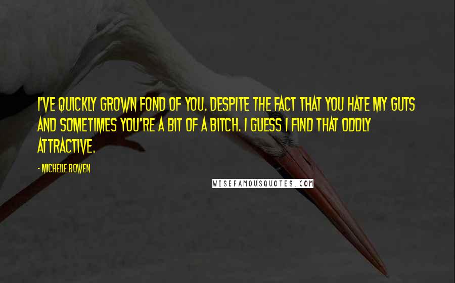 Michelle Rowen Quotes: I've quickly grown fond of you. Despite the fact that you hate my guts and sometimes you're a bit of a bitch. I guess I find that oddly attractive.