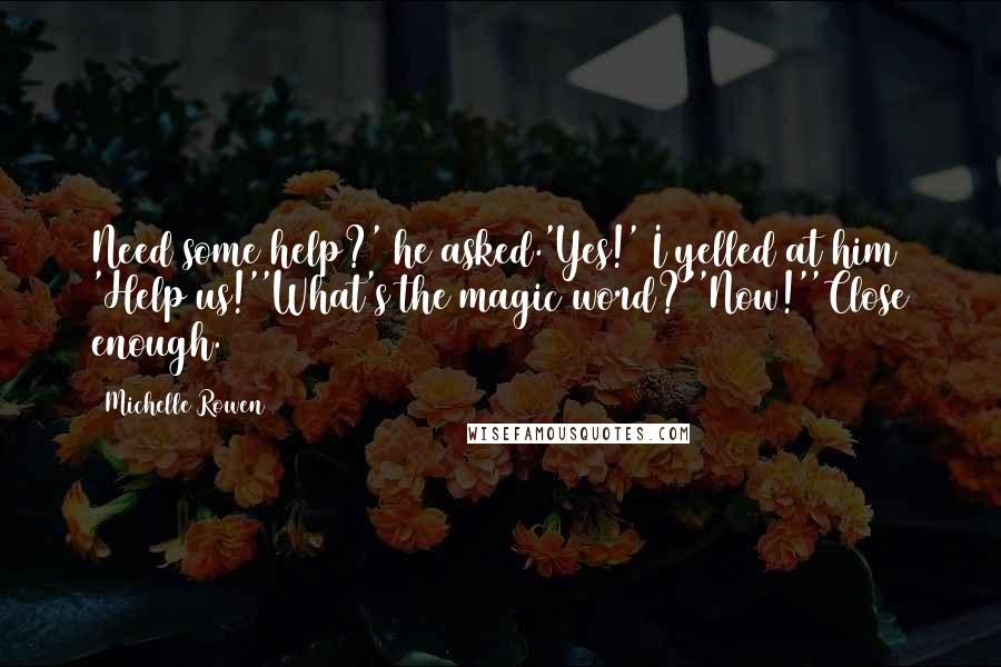 Michelle Rowen Quotes: Need some help?' he asked.'Yes!' I yelled at him 'Help us!''What's the magic word?''Now!''Close enough.