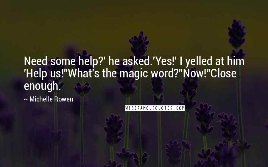Michelle Rowen Quotes: Need some help?' he asked.'Yes!' I yelled at him 'Help us!''What's the magic word?''Now!''Close enough.