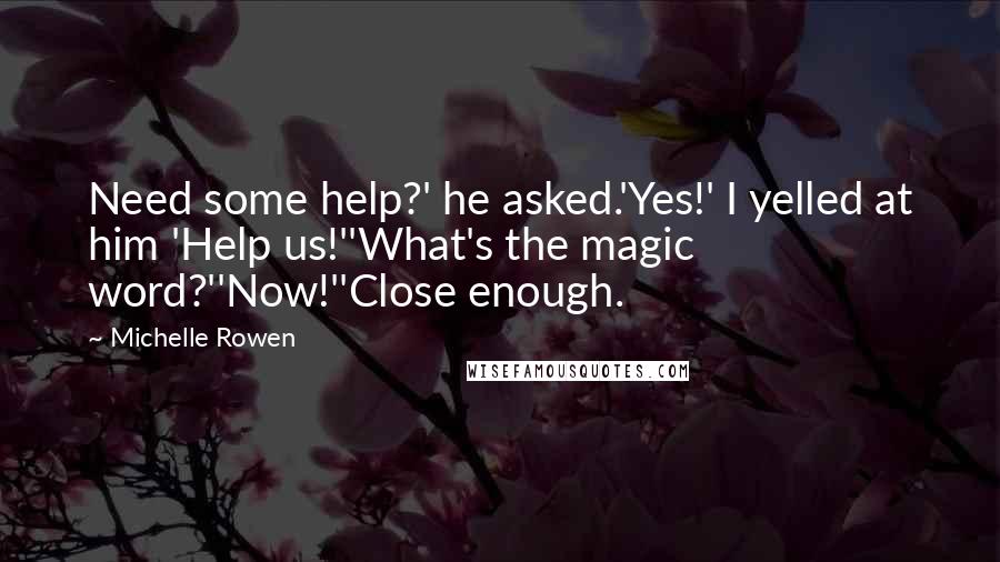 Michelle Rowen Quotes: Need some help?' he asked.'Yes!' I yelled at him 'Help us!''What's the magic word?''Now!''Close enough.