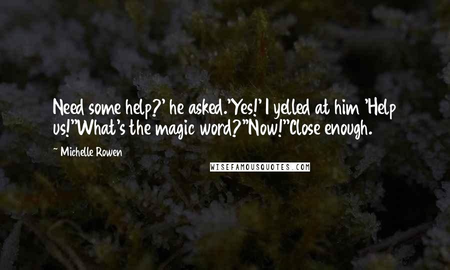 Michelle Rowen Quotes: Need some help?' he asked.'Yes!' I yelled at him 'Help us!''What's the magic word?''Now!''Close enough.