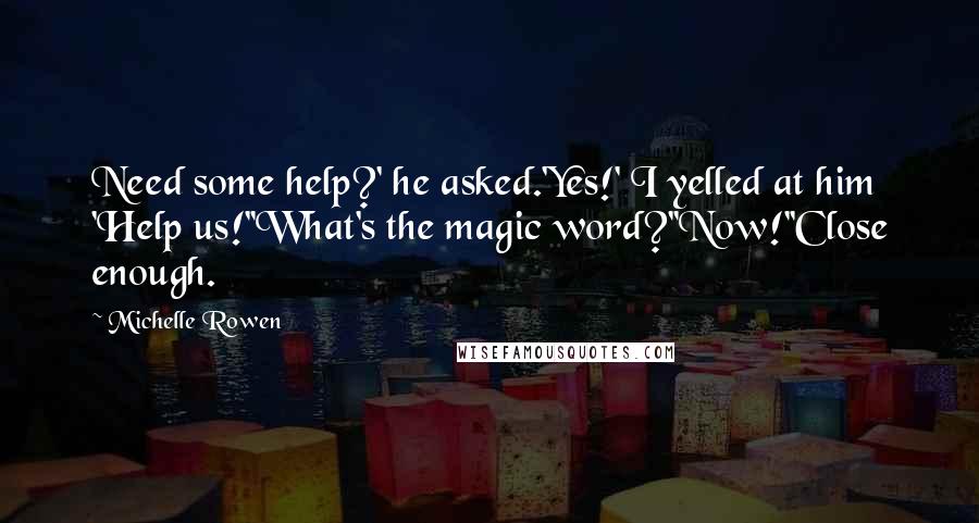 Michelle Rowen Quotes: Need some help?' he asked.'Yes!' I yelled at him 'Help us!''What's the magic word?''Now!''Close enough.