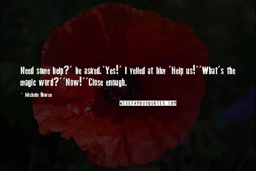 Michelle Rowen Quotes: Need some help?' he asked.'Yes!' I yelled at him 'Help us!''What's the magic word?''Now!''Close enough.