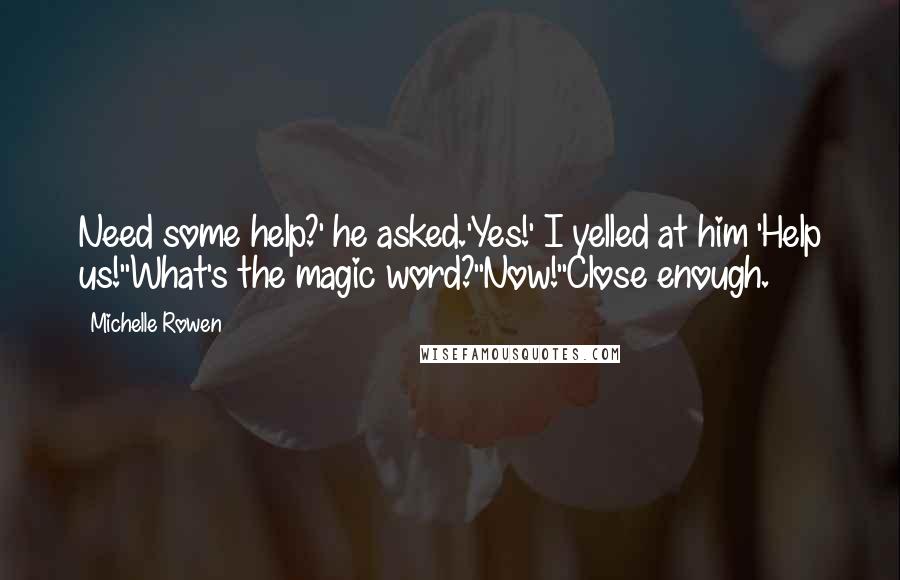 Michelle Rowen Quotes: Need some help?' he asked.'Yes!' I yelled at him 'Help us!''What's the magic word?''Now!''Close enough.