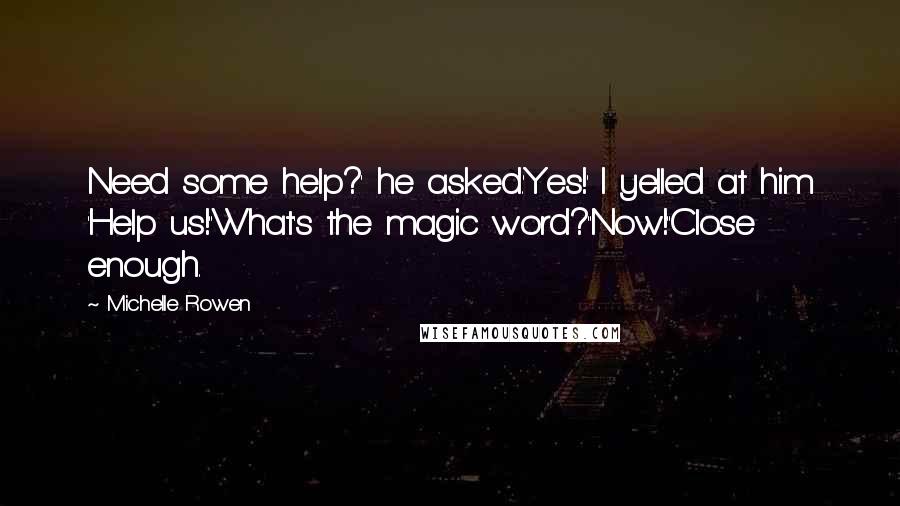 Michelle Rowen Quotes: Need some help?' he asked.'Yes!' I yelled at him 'Help us!''What's the magic word?''Now!''Close enough.