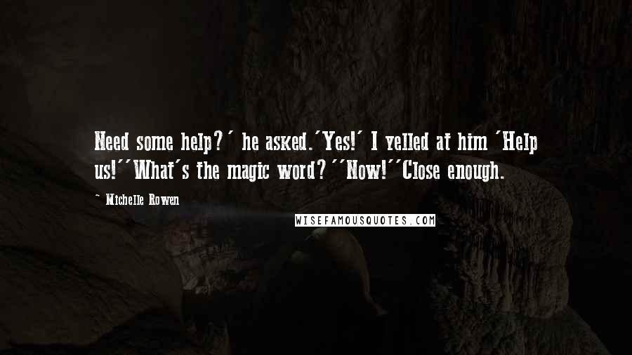 Michelle Rowen Quotes: Need some help?' he asked.'Yes!' I yelled at him 'Help us!''What's the magic word?''Now!''Close enough.