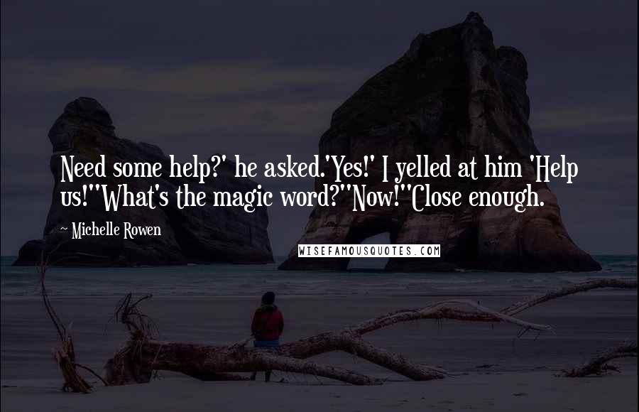 Michelle Rowen Quotes: Need some help?' he asked.'Yes!' I yelled at him 'Help us!''What's the magic word?''Now!''Close enough.