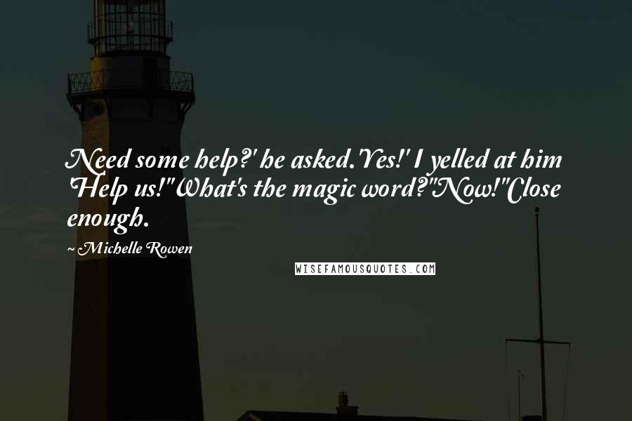 Michelle Rowen Quotes: Need some help?' he asked.'Yes!' I yelled at him 'Help us!''What's the magic word?''Now!''Close enough.