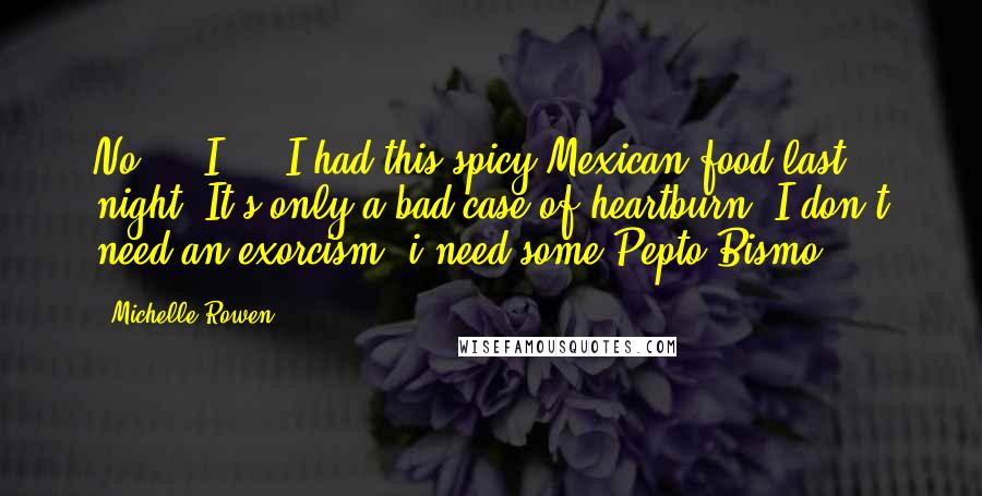 Michelle Rowen Quotes: No ... I ... I had this spicy Mexican food last night. It's only a bad case of heartburn. I don't need an exorcism. i need some Pepto-Bismo!