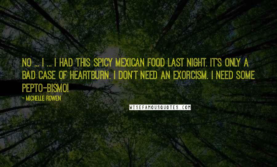 Michelle Rowen Quotes: No ... I ... I had this spicy Mexican food last night. It's only a bad case of heartburn. I don't need an exorcism. i need some Pepto-Bismo!