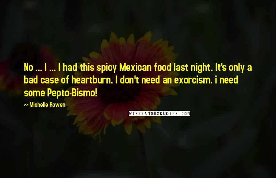 Michelle Rowen Quotes: No ... I ... I had this spicy Mexican food last night. It's only a bad case of heartburn. I don't need an exorcism. i need some Pepto-Bismo!