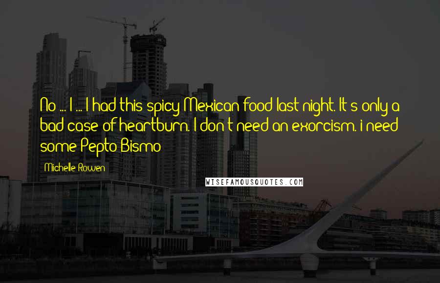 Michelle Rowen Quotes: No ... I ... I had this spicy Mexican food last night. It's only a bad case of heartburn. I don't need an exorcism. i need some Pepto-Bismo!