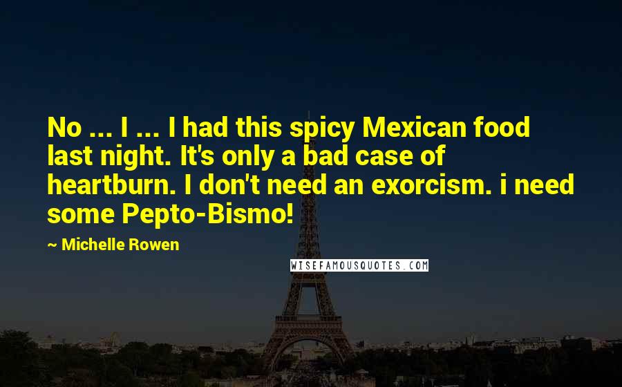 Michelle Rowen Quotes: No ... I ... I had this spicy Mexican food last night. It's only a bad case of heartburn. I don't need an exorcism. i need some Pepto-Bismo!