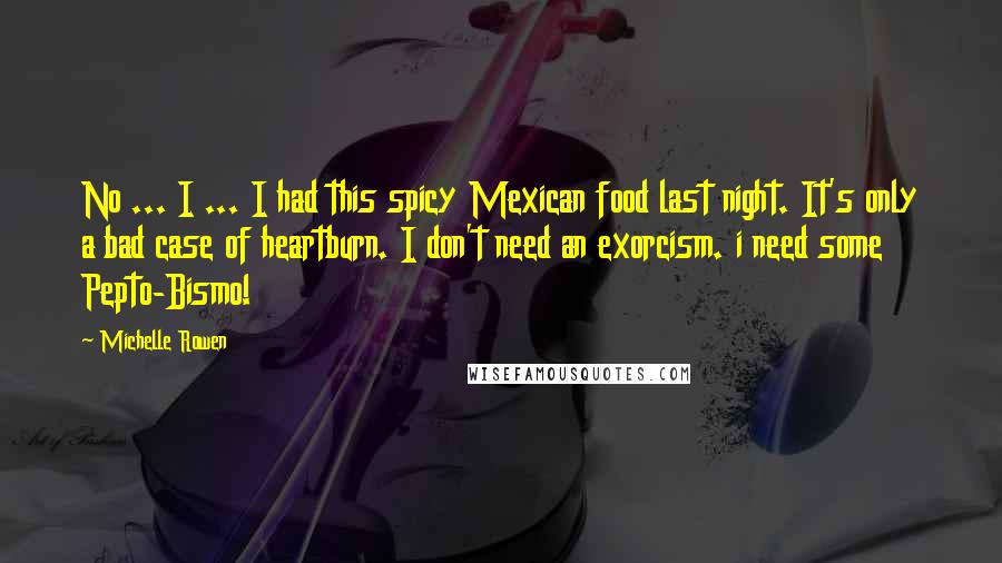 Michelle Rowen Quotes: No ... I ... I had this spicy Mexican food last night. It's only a bad case of heartburn. I don't need an exorcism. i need some Pepto-Bismo!