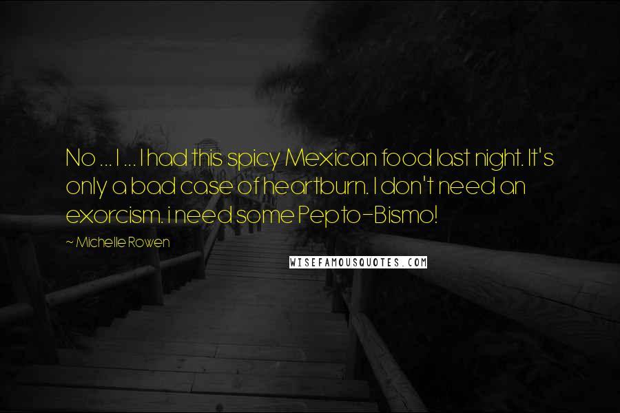 Michelle Rowen Quotes: No ... I ... I had this spicy Mexican food last night. It's only a bad case of heartburn. I don't need an exorcism. i need some Pepto-Bismo!