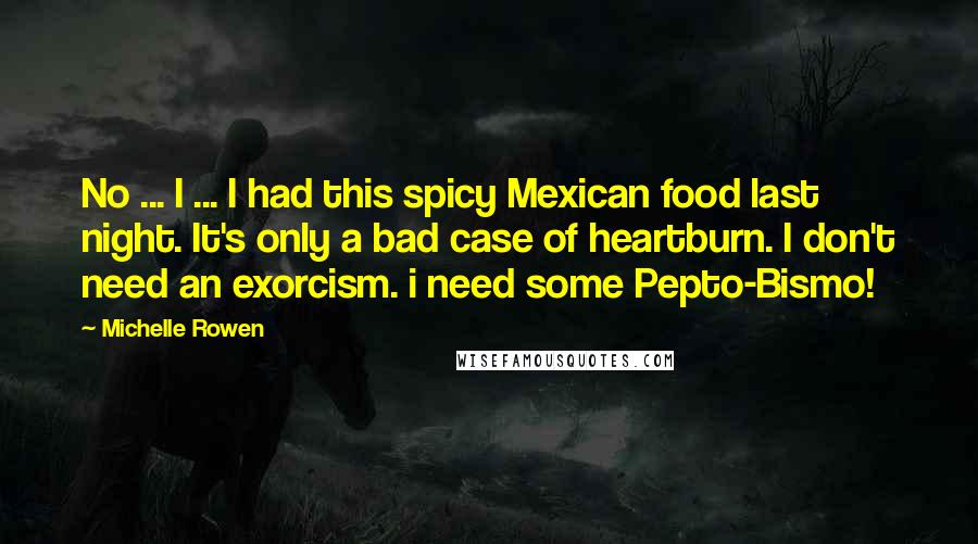 Michelle Rowen Quotes: No ... I ... I had this spicy Mexican food last night. It's only a bad case of heartburn. I don't need an exorcism. i need some Pepto-Bismo!