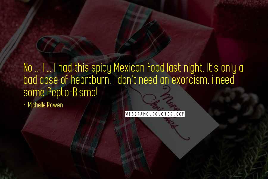 Michelle Rowen Quotes: No ... I ... I had this spicy Mexican food last night. It's only a bad case of heartburn. I don't need an exorcism. i need some Pepto-Bismo!